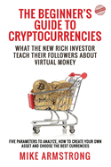 The Beginner's Guide to Cryptocurrencies: What the New Rich Investor Teach Their Followers About Virtual Money: Five Parameters to Analyze, How to Create Your Own Asset and Choose the Best Currencies