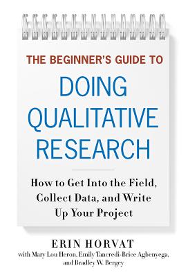 The Beginner's Guide to Doing Qualitative Research: How to Get Into the Field, Collect Data, and Write Up Your Project - Horvat, Erin