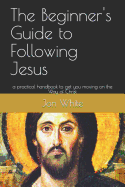 The Beginner's Guide to Following Jesus: A Practical Handbook to Get You Moving on the Way of Christ