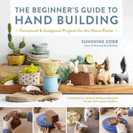 The Beginner's Guide to Hand Building: Functional and Sculptural Projects for the Home Potter