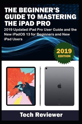 The Beginner's Guide to Mastering The iPad Pro: 2019 Updated iPad Pro User Guide and the New iPadOS 13 for Beginners and New iPad Users - Reviewer, Tech