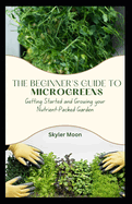 The Beginner's Guide to Microgreens: Getting Started and Growing your Nutrient-Packed Garden