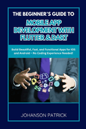 The Beginner's Guide to Mobile App Development with Flutter & Dart: Build Beautiful, Fast, and Functional Apps for iOS and Android - No Coding Experience Needed!