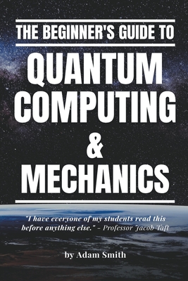 The Beginner's Guide to Quantum Computing & Mechanics - Smith, Adam