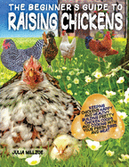 The Beginner's Guide to Raising Chickens: Keeping Chickens Happy and Healthy, Building Pretty Chicken Coops And Cooking With Your Fresh Eggs And Meat.