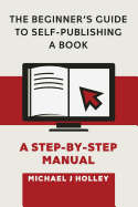 The Beginner's Guide to Self-Publishing a Book: A Step-By-Step Manual