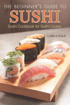 The Beginner's Guide to Sushi: Sushi Cookbook for Sushi Lovers - Hale, Carla