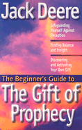 The Beginner's Guide to the Gift of Prophecy: How Do You Know it's God?; Safeguarding Yourself Against Deception; Finding Balance and Insight; Discovering and Activating Your Own Gift - Deere, Jack