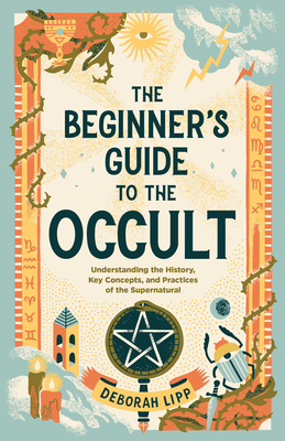 The Beginner's Guide to the Occult: Understanding the History, Key Concepts, and Practices of the Supernatural - Lipp, Deborah