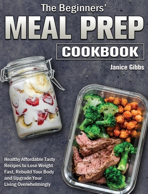 The Beginner's Meal Prep Cookbook: Healthy Affordable Tasty Recipes to Lose Weight Fast, Rebuild Your Body and Upgrade Your Living Overwhelmingly - Gibbs, Janice