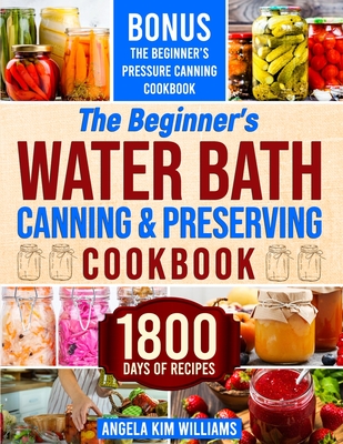 The Beginner's Water Bath Canning & Preserving Cookbook: 1800 Days of Simple and Delicious Handmade Recipes to Nourish Your Family and Loved Ones, Filling Your Pantry with Ready-to-Go Food - Williams, Angela Kim