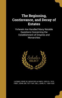 The Beginning, Continvance, and Decay of Estates - Lucinge, Ren de Sieur Des Alymes (Creator), and Finet, John, Sir (Creator), and Bill, John Fl 1604-1630 (Creator)