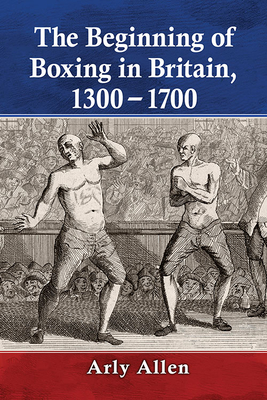 The Beginning of Boxing in Britain, 1300-1700 - Allen, Arly