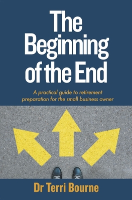 The Beginning of the End: A practical guide to retirement preparation for the small business owner - Bourne, Terri, Dr.