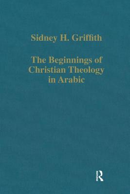 The Beginnings of Christian Theology in Arabic: Muslim-Christian Encounters in the Early Islamic Period - Griffith, Sidney H.