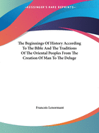 The Beginnings Of History According To The Bible And The Traditions Of The Oriental Peoples From The Creation Of Man To The Deluge