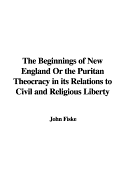 The Beginnings of New England or the Puritan Theocracy in Its Relations to Civil and Religious Liberty