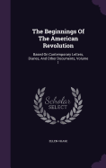 The Beginnings Of The American Revolution: Based On Contemporary Letters, Diaries, And Other Documents, Volume 1