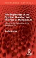 The Beginnings of the Egyptian Question and The Rise of Mehemet Ali: A Study in the Diplomacy of the Napoleonic Era