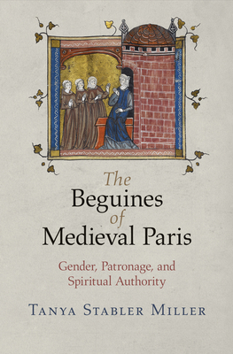 The Beguines of Medieval Paris: Gender, Patronage, and Spiritual Authority - Miller, Tanya Stabler