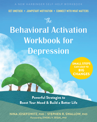 The Behavioral Activation Workbook for Depression: Powerful Strategies to Boost Your Mood and Build a Better Life - Josefowitz, Nina, PhD, and Swallow, Stephen R, PhD, Cpsych, and Segal, Zindel V, PhD (Foreword by)