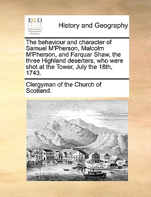 The Behaviour and Character of Samuel M'Pherson, Malcolm M'Pherson, and Farquar Shaw, the Three Highland Deserters; Who Were Shot at the Tower, July the 18th, 1743. - Clergyman of the Church of Scotland, Of The Church of Scotland