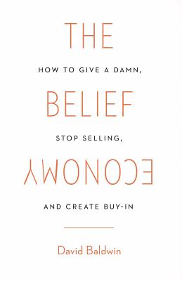 The Belief Economy: How to Give a Damn, Stop Selling, and Create Buy-In - Baldwin, David