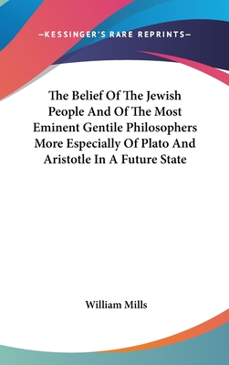 The Belief Of The Jewish People And Of The Most Eminent Gentile Philosophers More Especially Of Plato And Aristotle In A Future State - Mills, William