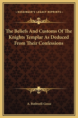 The Beliefs and Customs of the Knights Templar as Deduced from Their Confessions - Bothwell-Gosse, A