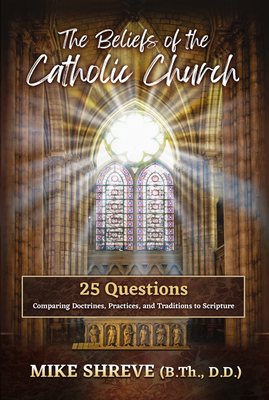 The Beliefs of the Catholic Church: 25 Questions Comparing Doctrines, Practices, and Traditions to Scriptures - Shreve, Mike