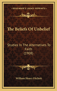 The Beliefs of Unbelief: Studies in the Alternatives to Faith (1908)