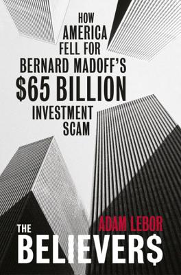 The Believers: How America Fell for Bernie Madoff's $50 Billion Investment Scam - LeBor, Adam