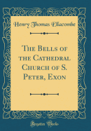 The Bells of the Cathedral Church of S. Peter, Exon (Classic Reprint)