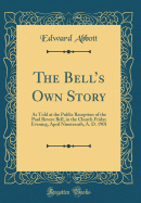 The Bell's Own Story: As Told at the Public Reception of the Paul Revere Bell, in the Church Friday Evening, April Nineteenth, A. D. 1901 (Classic Reprint)