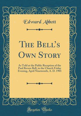 The Bell's Own Story: As Told at the Public Reception of the Paul Revere Bell, in the Church Friday Evening, April Nineteenth, A. D. 1901 (Classic Reprint) - Abbott, Edward