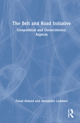 The Belt and Road Initiative: Geopolitical and Geoeconomic Aspects - Ahmed, Faisal, and Lambert, Alexandre