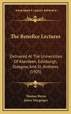 The Benefice Lectures: Delivered at the Universities of Aberdeen, Edinburgh, Glasgow, and St. Andrews (1905) - Burns, Thomas, and MacGregor, James (Foreword by)