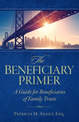 The Beneficiary Primer: A Guide for Beneficiaries of Family Trusts - Angus Esq, Patricia M