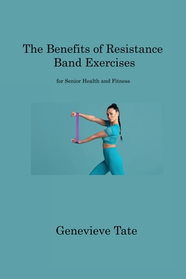 The Benefits of Resistance Band Exercises: for Senior Health and Fitness - Tate, Genevieve