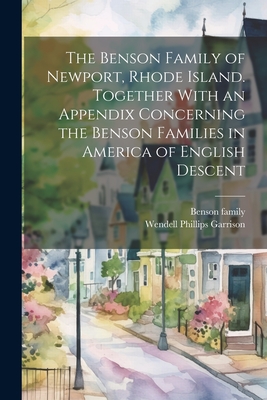 The Benson Family of Newport, Rhode Island. Together With an Appendix Concerning the Benson Families in America of English Descent - Garrison, Wendell Phillips, and Family, Benson