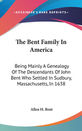 The Bent Family In America: Being Mainly A Genealogy Of The Descendants Of John Bent Who Settled In Sudbury, Massachusetts, In 1638