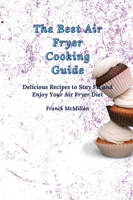 The Best Air Fryer Cooking Guide: Delicious Recipes to Stay Fit and Enjoy Your Air Fryer Diet - McMillan, Franck