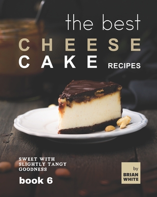 The Best Cheesecake Recipes - Book 6: Sweet with Slightly Tangy Goodness - White, Brian