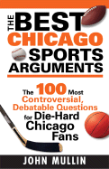 The Best Chicago Sports Arguments: The 100 Most Controversial, Debatable Questions for Die-Hard Chicago Fans