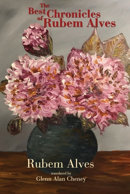 The Best Chronicles of Rubem Alves - Cheney, Glenn Alan (Translated by), and Alves, Raquel (Foreword by), and Lessa-Schmidt, Ana (Introduction by)