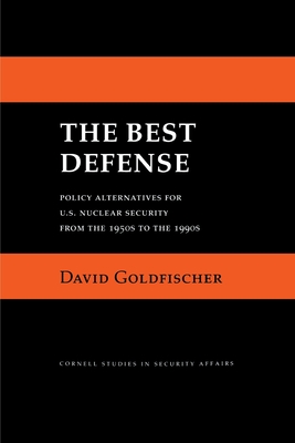 The Best Defense: Policy Alternatives for U.S. Nuclear Security from the 1950s to the 1990s - Goldfischer, David