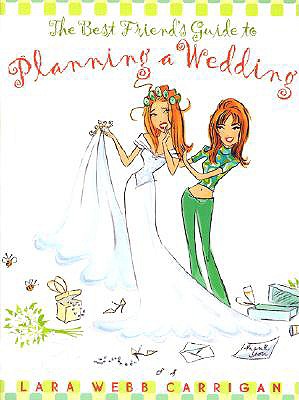 The Best Friend's Guide to Planning a Wedding: How to Find a Dress, Return the Shoes, Hire a Caterer, Fire the Photographer, Choose a Florist, Book a Band, and Still Wind Up Married at the End of It All - Carrigan, Lara Webb