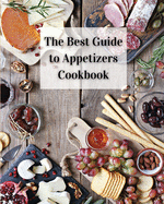 The Best Guide to Appetizers Cookbook: Over 80 Recipes With Easy to Prepare Appetizers