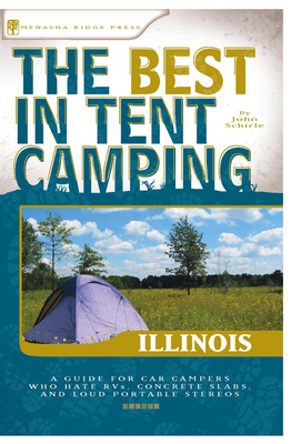 The Best in Tent Camping: Illinois: A Guide for Car Campers Who Hate Rvs, Concrete Slabs, and Loud Portable Stereos - Schirle, John