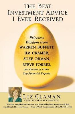 The Best Investment Advice I Ever Received: Priceless Wisdom from Warren Buffett, Jim Cramer, Suze Orman, Steve Forbes, and Dozens of Other Top Financial Experts - Claman, Liz